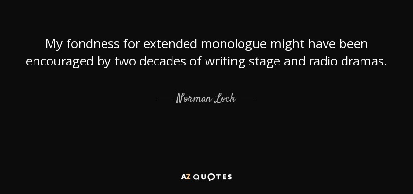 My fondness for extended monologue might have been encouraged by two decades of writing stage and radio dramas. - Norman Lock