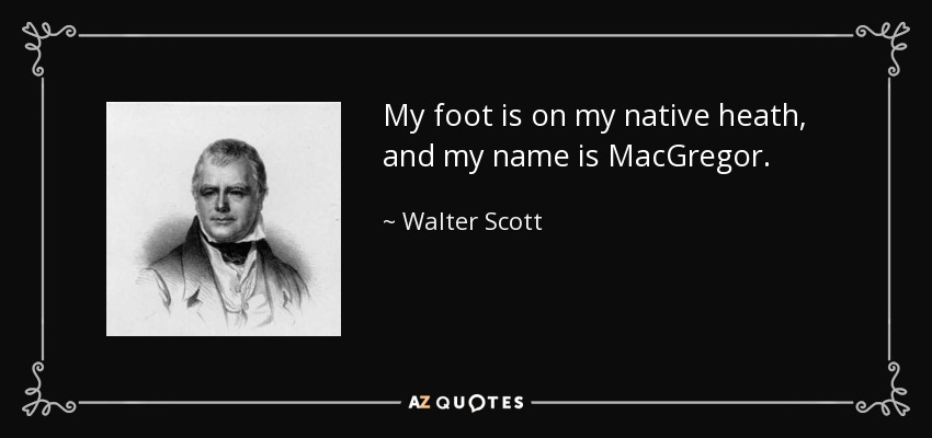 My foot is on my native heath, and my name is MacGregor. - Walter Scott