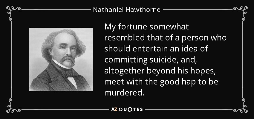 My fortune somewhat resembled that of a person who should entertain an idea of committing suicide, and, altogether beyond his hopes, meet with the good hap to be murdered. - Nathaniel Hawthorne