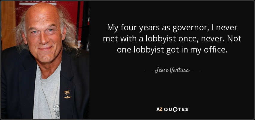 My four years as governor, I never met with a lobbyist once, never. Not one lobbyist got in my office. - Jesse Ventura