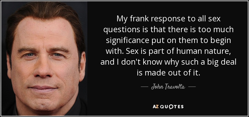 My frank response to all sex questions is that there is too much significance put on them to begin with. Sex is part of human nature, and I don't know why such a big deal is made out of it. - John Travolta