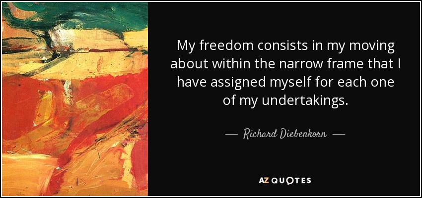 My freedom consists in my moving about within the narrow frame that I have assigned myself for each one of my undertakings. - Richard Diebenkorn