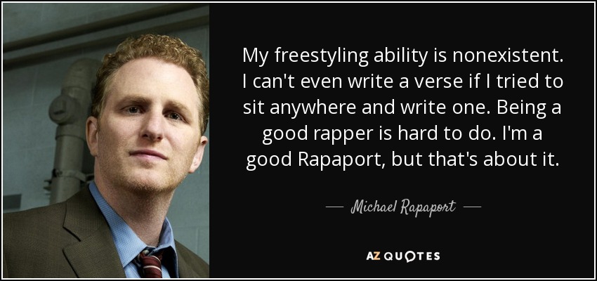 My freestyling ability is nonexistent. I can't even write a verse if I tried to sit anywhere and write one. Being a good rapper is hard to do. I'm a good Rapaport, but that's about it. - Michael Rapaport