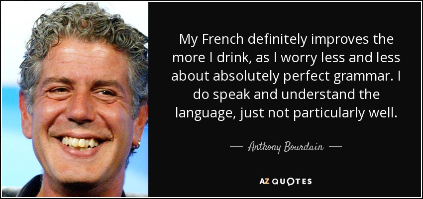 My French definitely improves the more I drink, as I worry less and less about absolutely perfect grammar. I do speak and understand the language, just not particularly well. - Anthony Bourdain