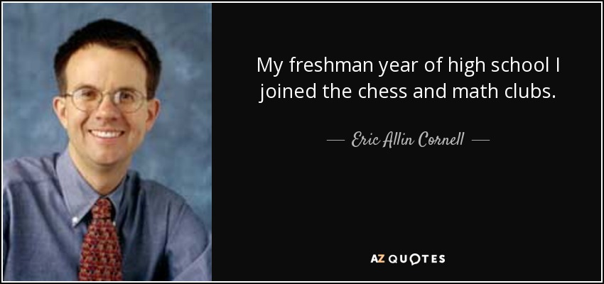 My freshman year of high school I joined the chess and math clubs. - Eric Allin Cornell