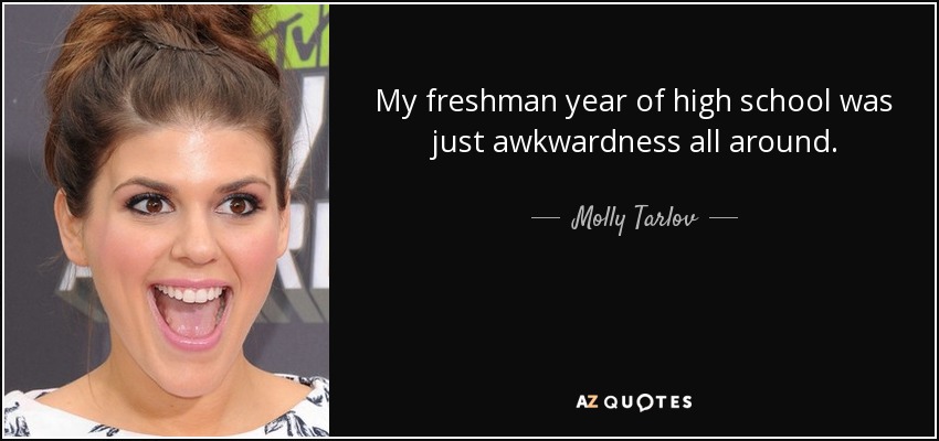 My freshman year of high school was just awkwardness all around. - Molly Tarlov
