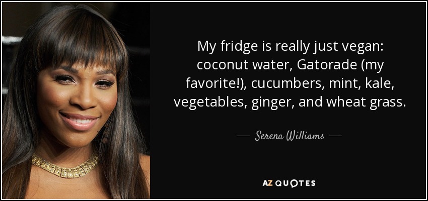 My fridge is really just vegan: coconut water, Gatorade (my favorite!), cucumbers, mint, kale, vegetables, ginger, and wheat grass. - Serena Williams