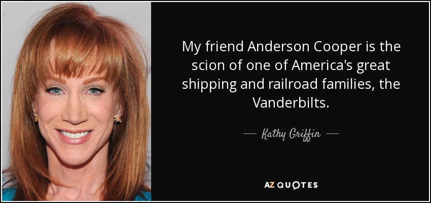 My friend Anderson Cooper is the scion of one of America's great shipping and railroad families, the Vanderbilts. - Kathy Griffin
