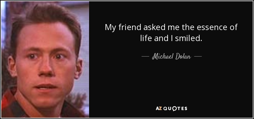 My friend asked me the essence of life and I smiled. - Michael Dolan