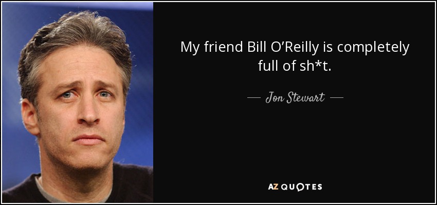My friend Bill O’Reilly is completely full of sh*t. - Jon Stewart