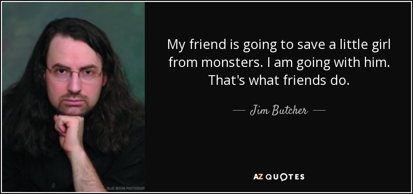 My friend is going to save a little girl from monsters. I am going with him. That's what friends do. - Jim Butcher
