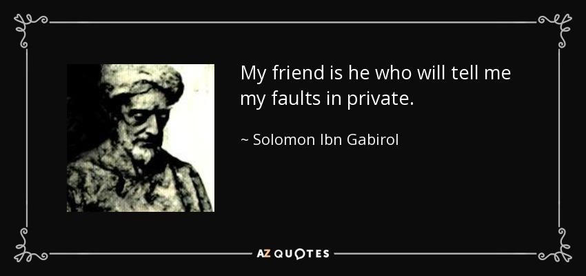My friend is he who will tell me my faults in private. - Solomon Ibn Gabirol