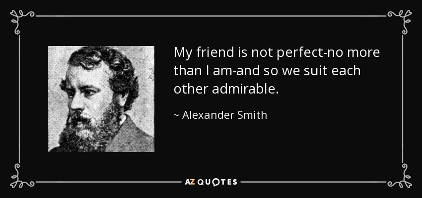 My friend is not perfect-no more than I am-and so we suit each other admirable. - Alexander Smith