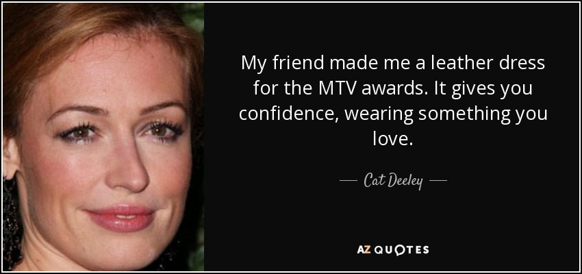 My friend made me a leather dress for the MTV awards. It gives you confidence, wearing something you love. - Cat Deeley
