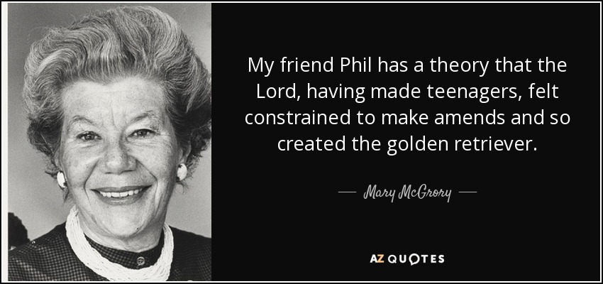 My friend Phil has a theory that the Lord, having made teenagers, felt constrained to make amends and so created the golden retriever. - Mary McGrory
