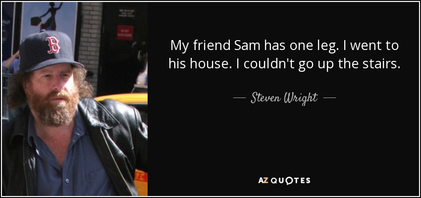 My friend Sam has one leg. I went to his house. I couldn't go up the stairs. - Steven Wright