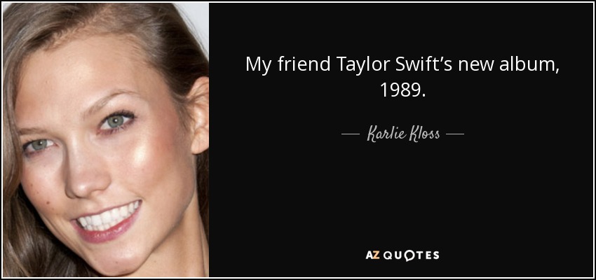 My friend Taylor Swift’s new album, 1989. - Karlie Kloss