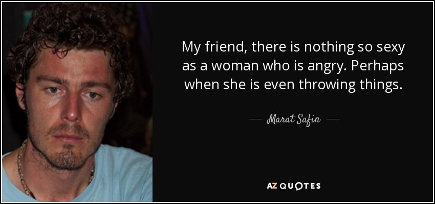 My friend, there is nothing so sexy as a woman who is angry. Perhaps when she is even throwing things. - Marat Safin