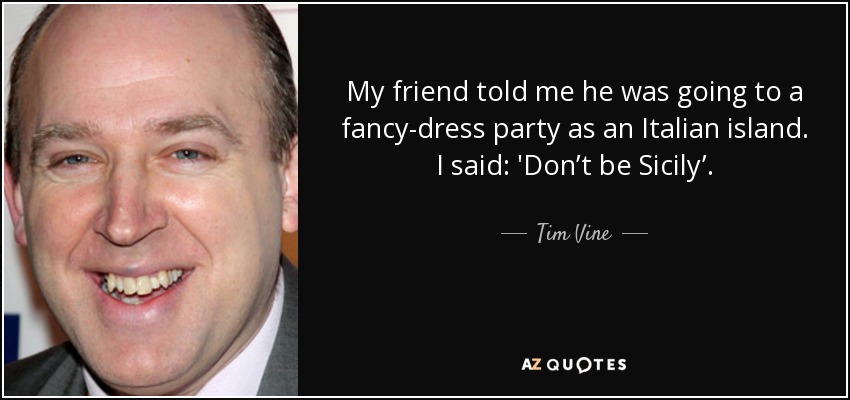 My friend told me he was going to a fancy-dress party as an Italian island. I said: 'Don’t be Sicily’. - Tim Vine