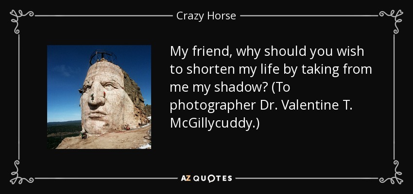 My friend, why should you wish to shorten my life by taking from me my shadow? (To photographer Dr. Valentine T. McGillycuddy.) - Crazy Horse