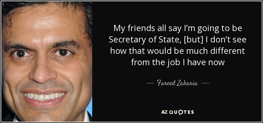 My friends all say I’m going to be Secretary of State, [but] I don’t see how that would be much different from the job I have now - Fareed Zakaria