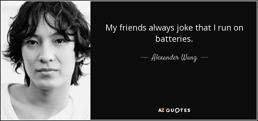 My friends always joke that I run on batteries. - Alexander Wang