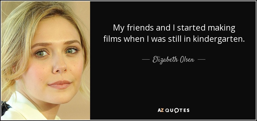 My friends and I started making films when I was still in kindergarten. - Elizabeth Olsen