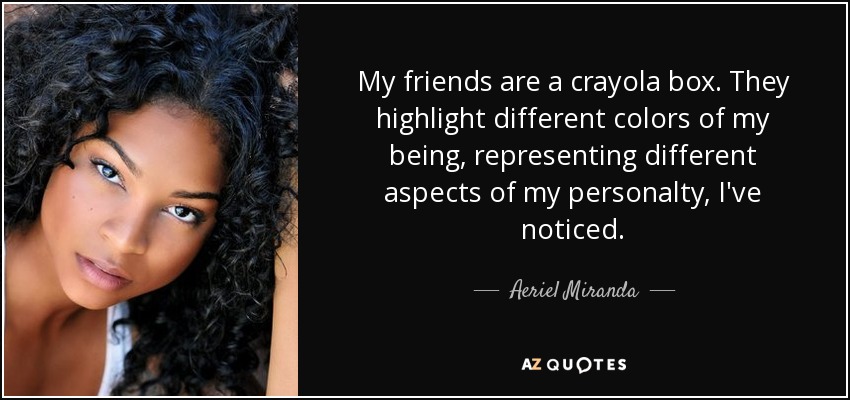 My friends are a crayola box. They highlight different colors of my being, representing different aspects of my personalty, I've noticed. - Aeriel Miranda