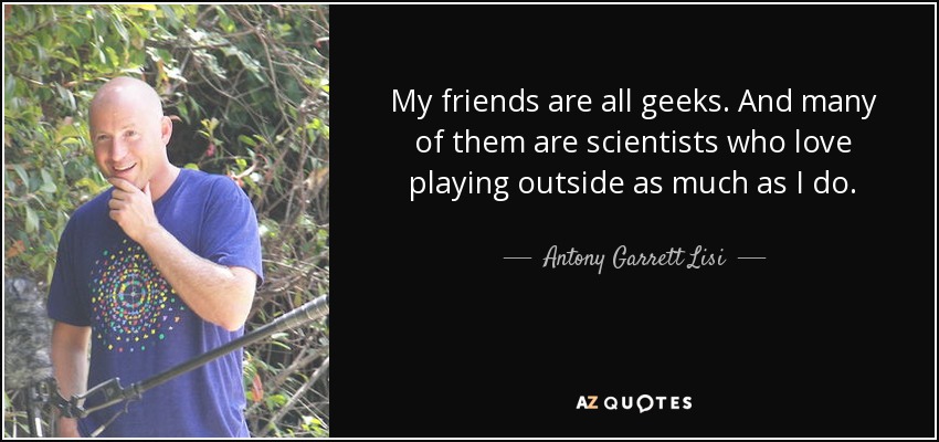 My friends are all geeks. And many of them are scientists who love playing outside as much as I do. - Antony Garrett Lisi