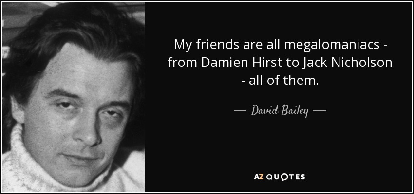 My friends are all megalomaniacs - from Damien Hirst to Jack Nicholson - all of them. - David Bailey