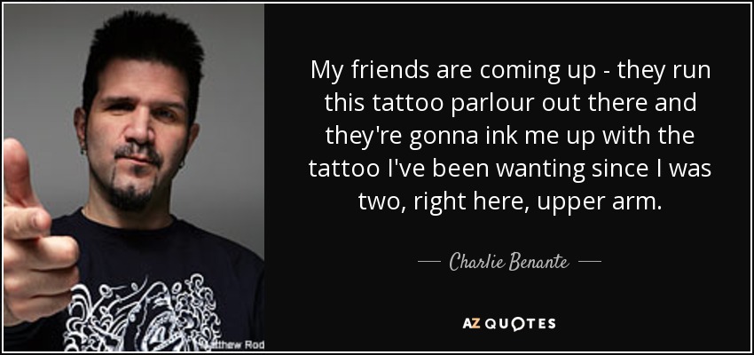 My friends are coming up - they run this tattoo parlour out there and they're gonna ink me up with the tattoo I've been wanting since I was two, right here, upper arm. - Charlie Benante