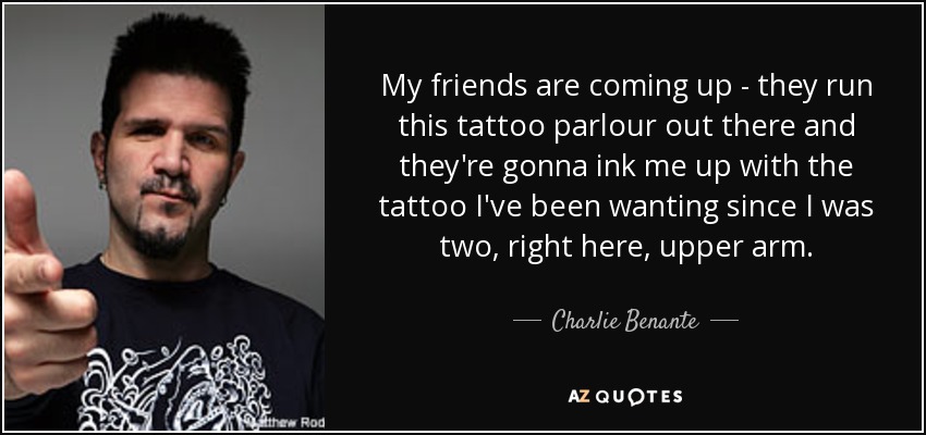 My friends are coming up - they run this tattoo parlour out there and they're gonna ink me up with the tattoo I've been wanting since I was two, right here, upper arm. - Charlie Benante