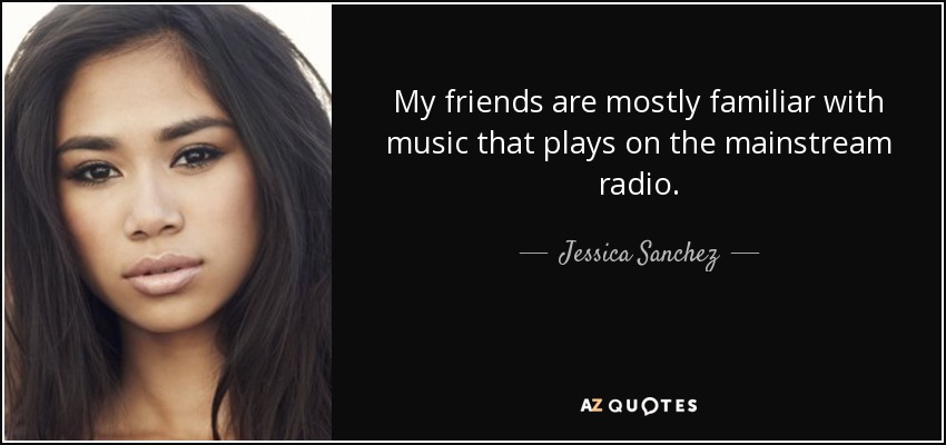 My friends are mostly familiar with music that plays on the mainstream radio. - Jessica Sanchez