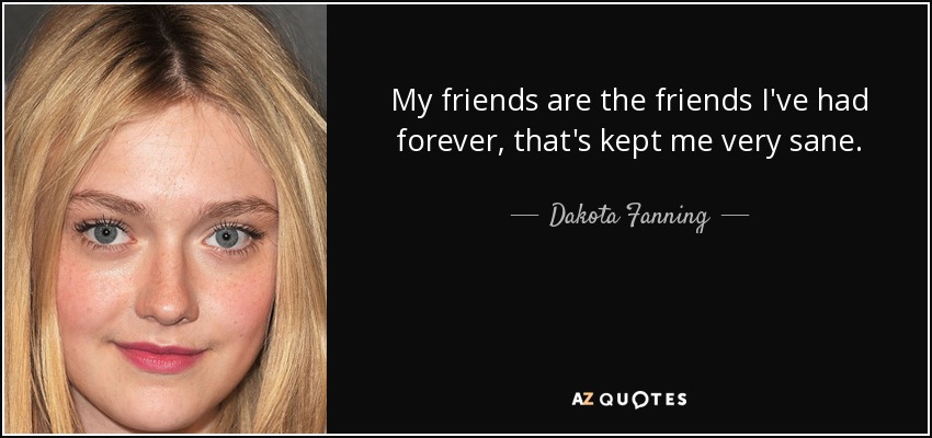 My friends are the friends I've had forever, that's kept me very sane. - Dakota Fanning