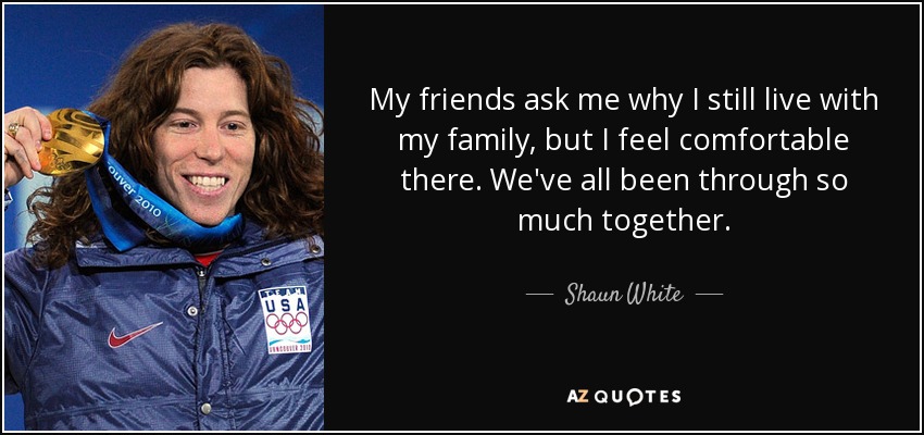 My friends ask me why I still live with my family, but I feel comfortable there. We've all been through so much together. - Shaun White