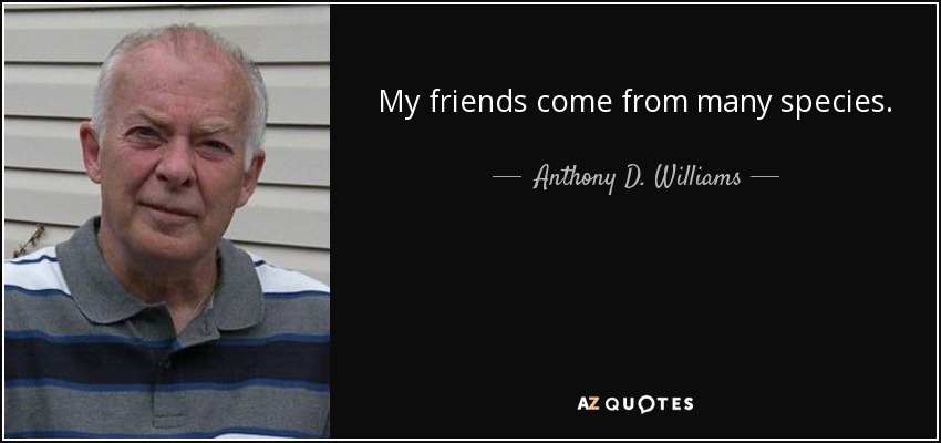 My friends come from many species. - Anthony D. Williams