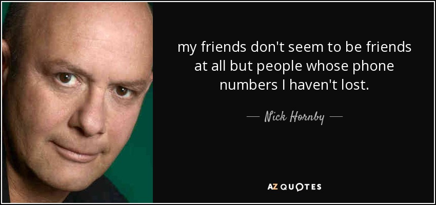 my friends don't seem to be friends at all but people whose phone numbers I haven't lost. - Nick Hornby
