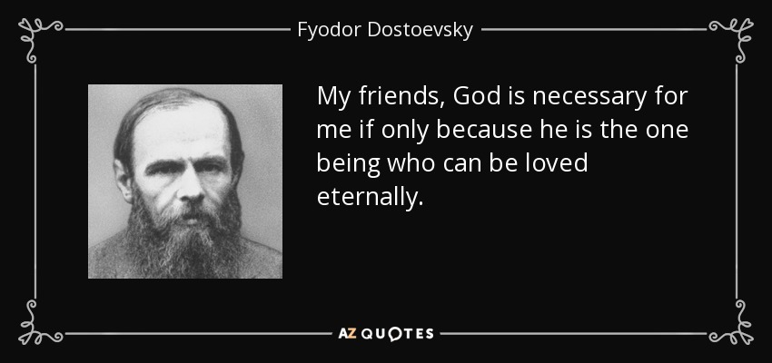 My friends, God is necessary for me if only because he is the one being who can be loved eternally. - Fyodor Dostoevsky