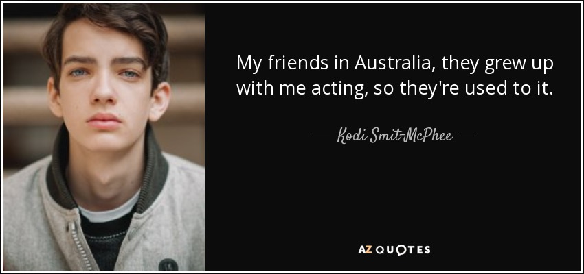 My friends in Australia, they grew up with me acting, so they're used to it. - Kodi Smit-McPhee