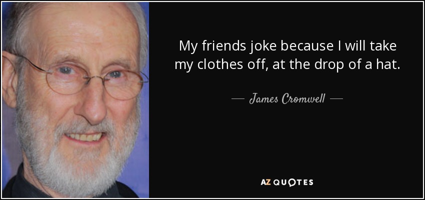My friends joke because I will take my clothes off, at the drop of a hat. - James Cromwell