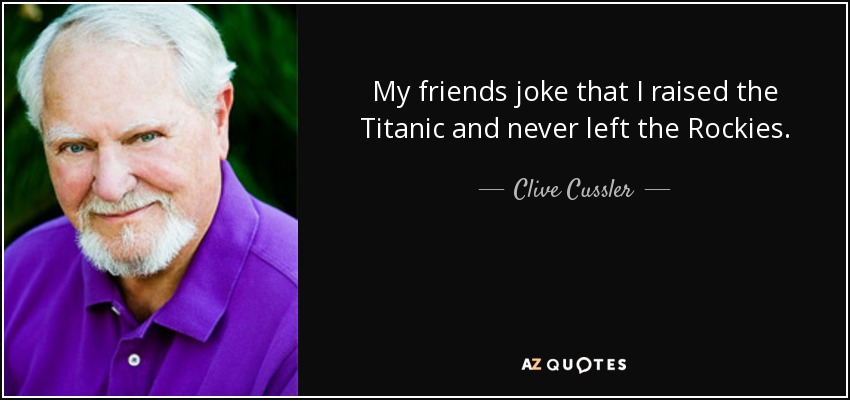My friends joke that I raised the Titanic and never left the Rockies. - Clive Cussler