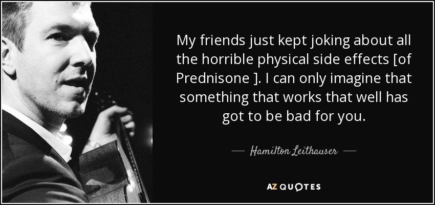 My friends just kept joking about all the horrible physical side effects [of Prednisone ]. I can only imagine that something that works that well has got to be bad for you. - Hamilton Leithauser