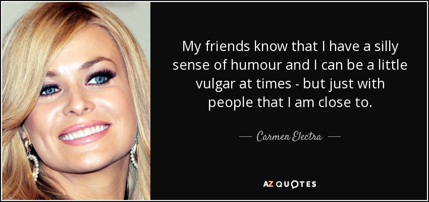 My friends know that I have a silly sense of humour and I can be a little vulgar at times - but just with people that I am close to. - Carmen Electra