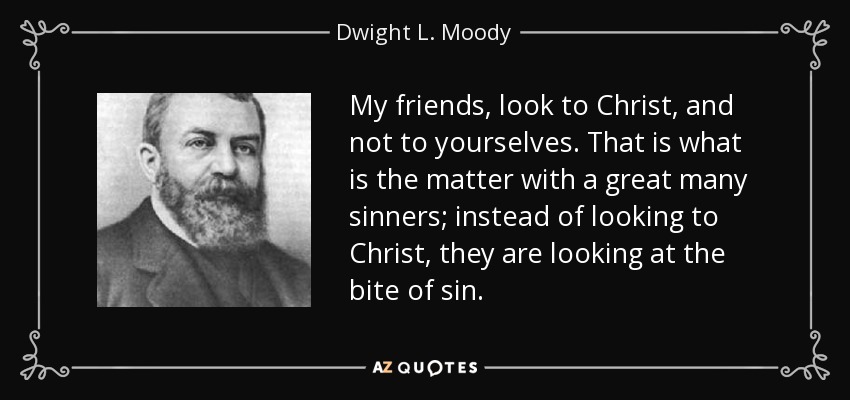 My friends, look to Christ, and not to yourselves. That is what is the matter with a great many sinners; instead of looking to Christ, they are looking at the bite of sin. - Dwight L. Moody