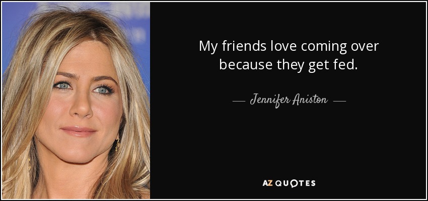 My friends love coming over because they get fed. - Jennifer Aniston