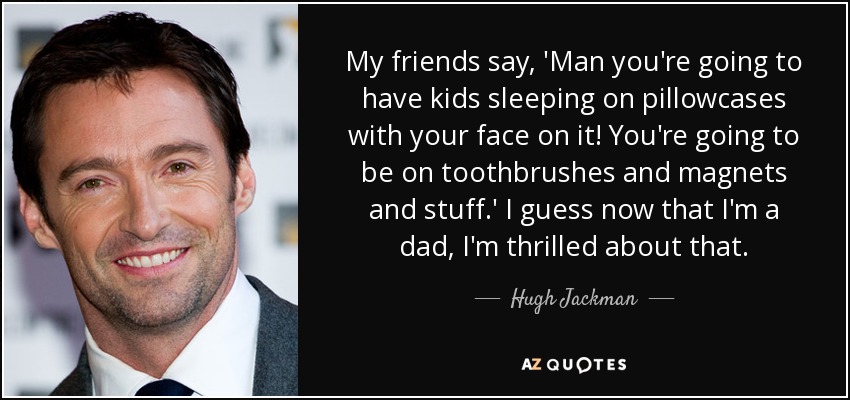 My friends say, 'Man you're going to have kids sleeping on pillowcases with your face on it! You're going to be on toothbrushes and magnets and stuff.' I guess now that I'm a dad, I'm thrilled about that. - Hugh Jackman