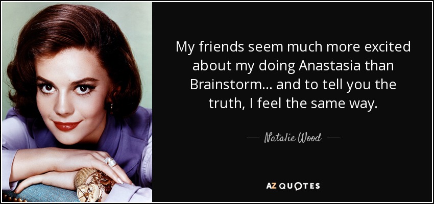My friends seem much more excited about my doing Anastasia than Brainstorm... and to tell you the truth, I feel the same way. - Natalie Wood