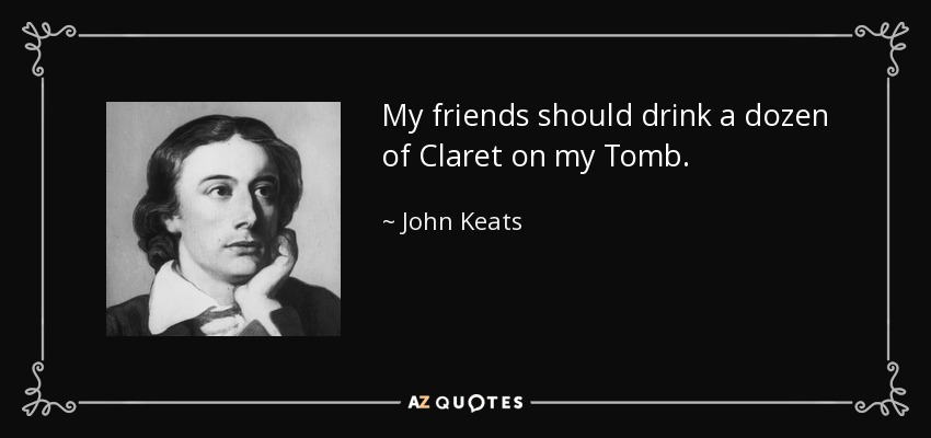 My friends should drink a dozen of Claret on my Tomb. - John Keats
