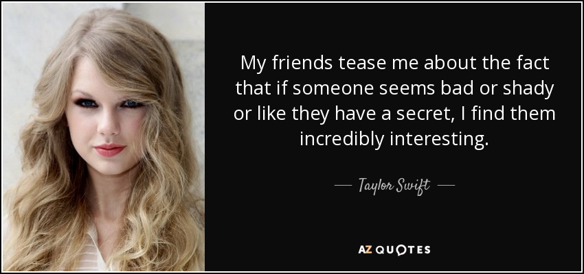 My friends tease me about the fact that if someone seems bad or shady or like they have a secret, I find them incredibly interesting. - Taylor Swift