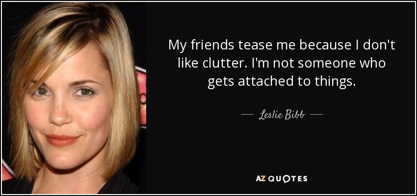 My friends tease me because I don't like clutter. I'm not someone who gets attached to things. - Leslie Bibb